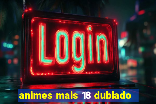 animes mais 18 dublado